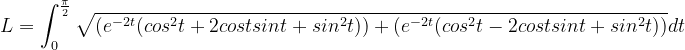 \dpi{120} L=\int_{0}^{\frac{\pi }{2}}\sqrt{\left ( e^{-2t}(cos^{2}t+2costsint+sin^{2}t) \right )+\left ( e^{-2t}(cos^{2}t-2costsint+sin^{2}t) \right )}dt